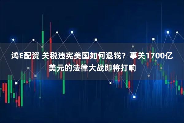 鸿E配资 关税违宪美国如何退钱？事关1700亿美元的法律大战即将打响