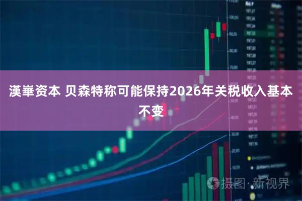 漢崋资本 贝森特称可能保持2026年关税收入基本不变