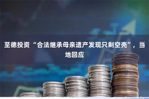 至德投资 “合法继承母亲遗产发现只剩空壳”，当地回应