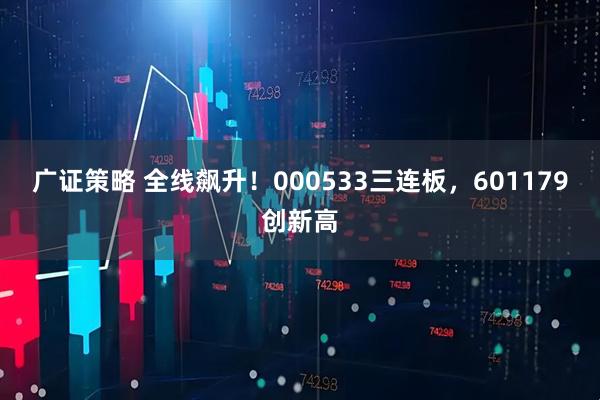 广证策略 全线飙升！000533三连板，601179创新高