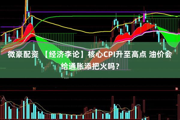 微豪配资 【经济李论】核心CPI升至高点 油价会给通胀添把火吗？