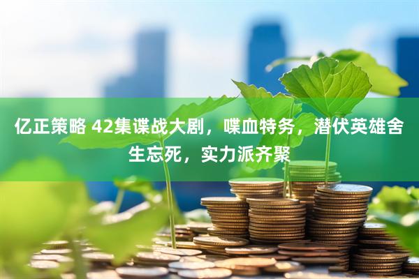 亿正策略 42集谍战大剧，喋血特务，潜伏英雄舍生忘死，实力派齐聚