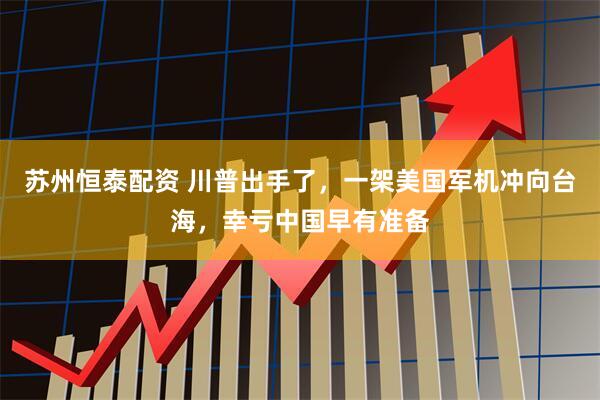 苏州恒泰配资 川普出手了，一架美国军机冲向台海，幸亏中国早有准备