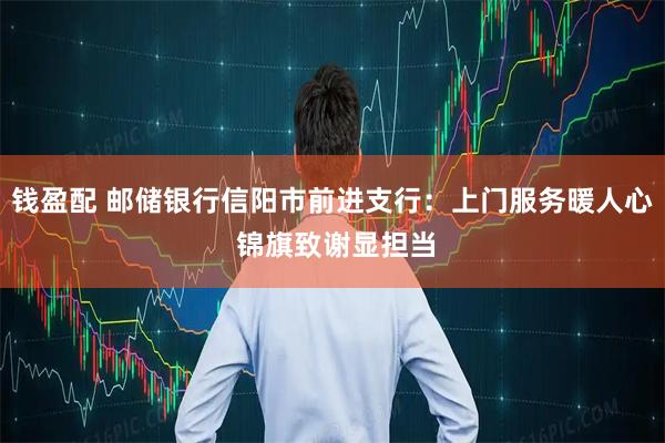 钱盈配 邮储银行信阳市前进支行：上门服务暖人心 锦旗致谢显担当