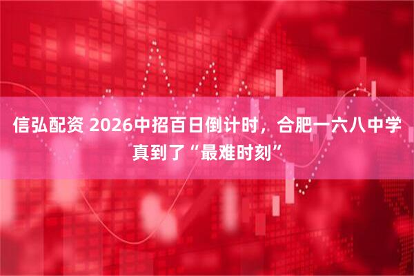 信弘配资 2026中招百日倒计时，合肥一六八中学真到了“最难时刻”