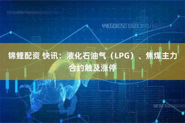 锦鲤配资 快讯：液化石油气（LPG）、焦煤主力合约触及涨停