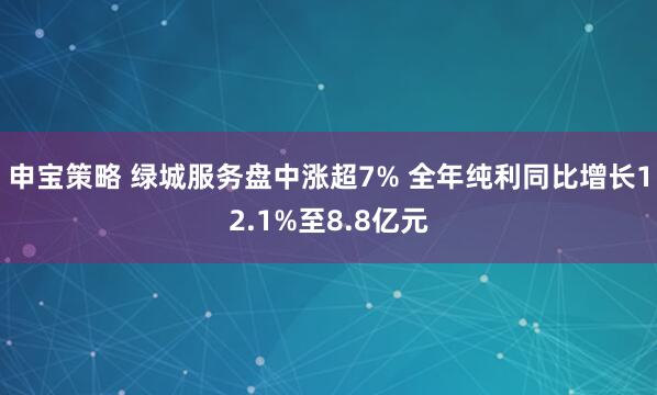 申宝策略 绿城服务盘中涨超7% 全年纯利同比增长12.1%至8.8亿元