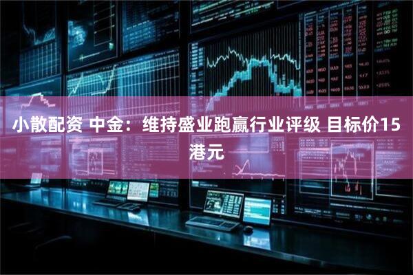 小散配资 中金：维持盛业跑赢行业评级 目标价15港元
