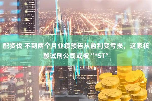 配资伐 不到两个月业绩预告从盈利变亏损，这家核酸试剂公司或被“*ST”