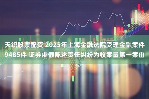 天织股票配资 2025年上海金融法院受理金融案件9485件 证券虚假陈述责任纠纷为收案量第一案由