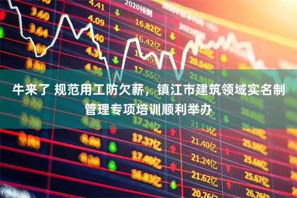 牛来了 规范用工防欠薪，镇江市建筑领域实名制管理专项培训顺利举办