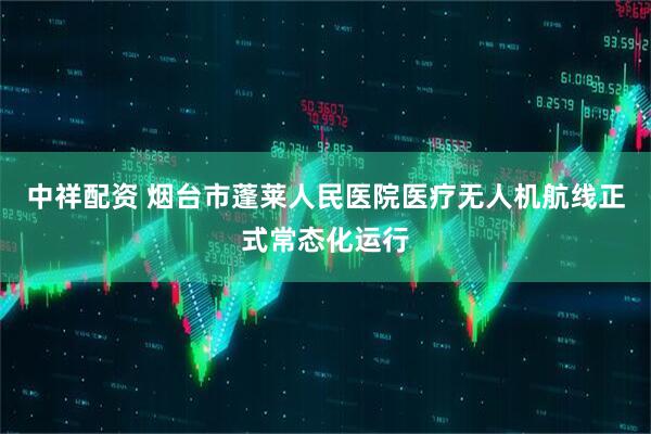 中祥配资 烟台市蓬莱人民医院医疗无人机航线正式常态化运行