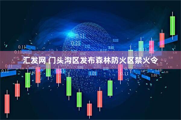 汇发网 门头沟区发布森林防火区禁火令