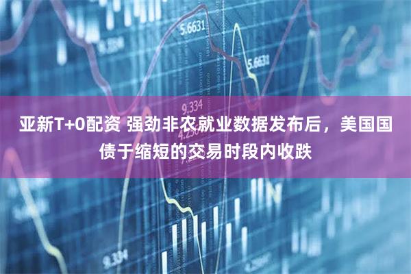 亚新T+0配资 强劲非农就业数据发布后，美国国债于缩短的交易时段内收跌