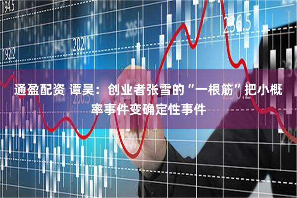通盈配资 谭昊：创业者张雪的“一根筋”把小概率事件变确定性事件