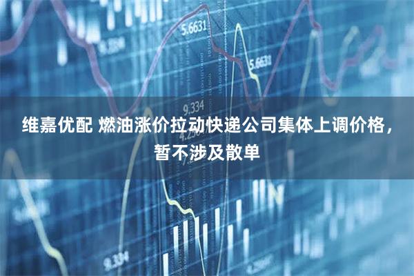 维嘉优配 燃油涨价拉动快递公司集体上调价格，暂不涉及散单