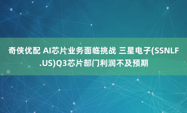 奇侠优配 AI芯片业务面临挑战 三星电子(SSNLF.US)Q3芯片部门利润不及预期