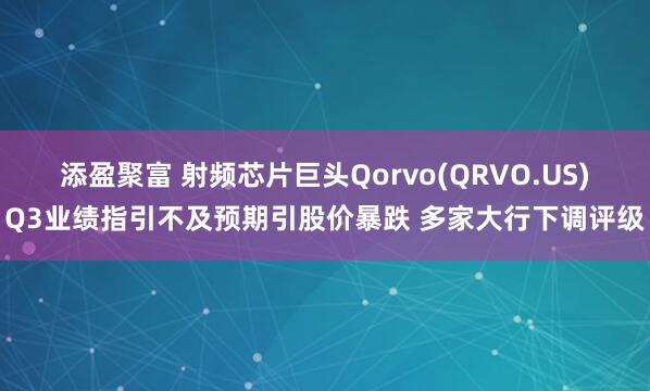 添盈聚富 射频芯片巨头Qorvo(QRVO.US)Q3业绩指引不及预期引股价暴跌 多家大行下调评级
