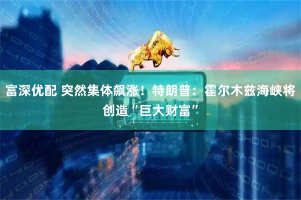 富深优配 突然集体飙涨！特朗普：霍尔木兹海峡将创造“巨大财富”