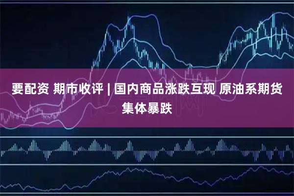 要配资 期市收评 | 国内商品涨跌互现 原油系期货集体暴跌