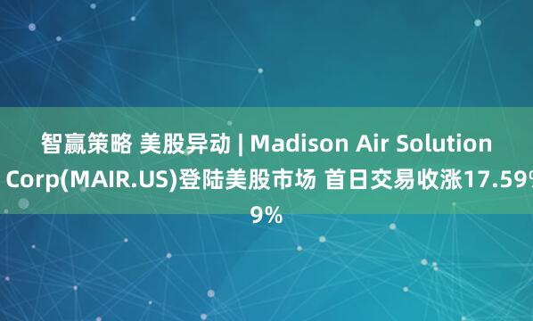 智赢策略 美股异动 | Madison Air Solutions Corp(MAIR.US)登陆美股市场 首日交易收涨17.59%