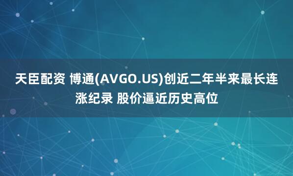 天臣配资 博通(AVGO.US)创近二年半来最长连涨纪录 股价逼近历史高位
