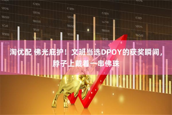 淘优配 佛光庇护！文班当选DPOY的获奖瞬间，脖子上戴着一串佛珠