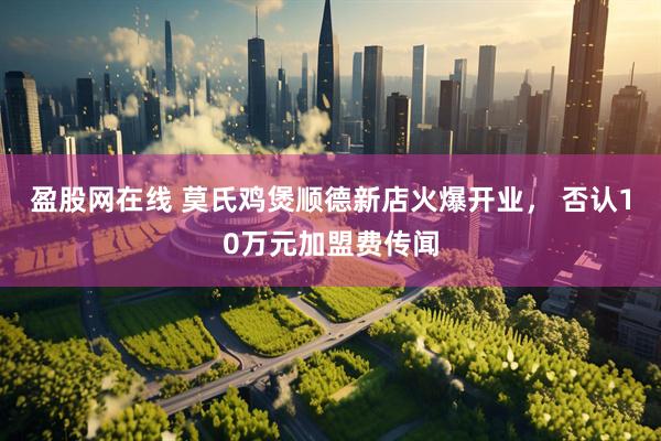 盈股网在线 莫氏鸡煲顺德新店火爆开业， 否认10万元加盟费传闻