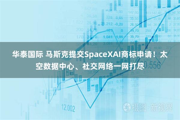 华泰国际 马斯克提交SpaceXAI商标申请！太空数据中心、社交网络一网打尽