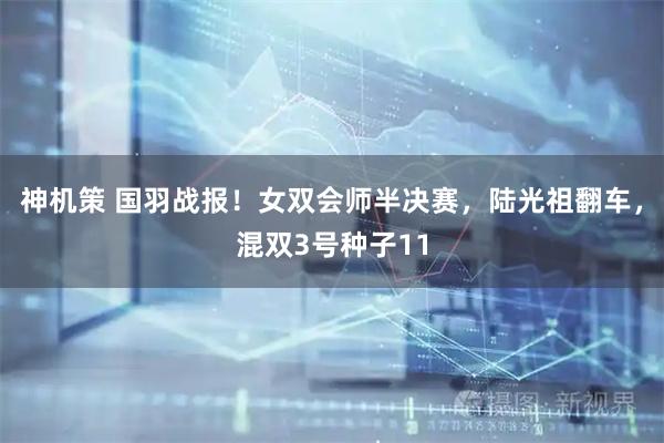 神机策 国羽战报！女双会师半决赛，陆光祖翻车，混双3号种子11