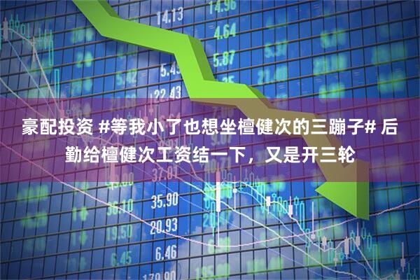 豪配投资 #等我小了也想坐檀健次的三蹦子# 后勤给檀健次工资结一下，又是开三轮