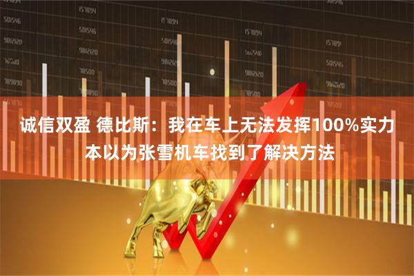 诚信双盈 德比斯：我在车上无法发挥100%实力 本以为张雪机车找到了解决方法