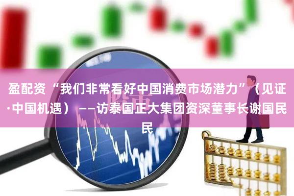 盈配资 “我们非常看好中国消费市场潜力”（见证·中国机遇） ——访泰国正大集团资深董事长谢国民