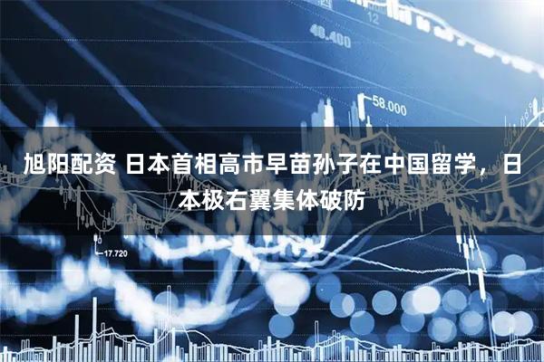 旭阳配资 日本首相高市早苗孙子在中国留学，日本极右翼集体破防