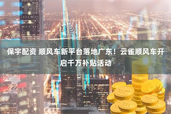 保宇配资 顺风车新平台落地广东！云雀顺风车开启千万补贴活动