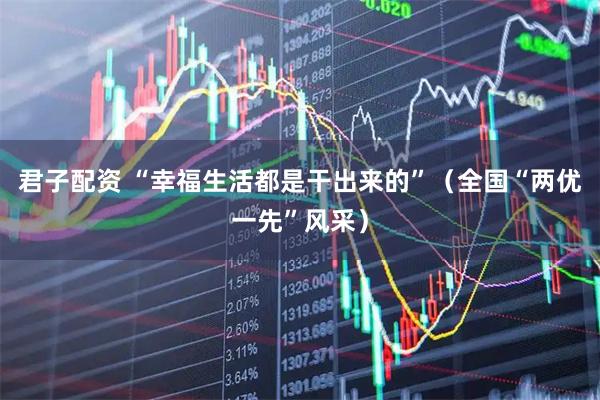 君子配资 “幸福生活都是干出来的”(全国“两优一先”风采)