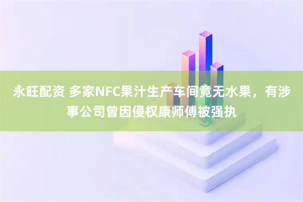 永旺配资 多家NFC果汁生产车间竟无水果，有涉事公司曾因侵权康师傅被强执