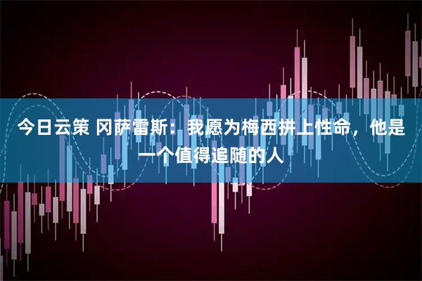 今日云策 冈萨雷斯：我愿为梅西拼上性命，他是一个值得追随的人