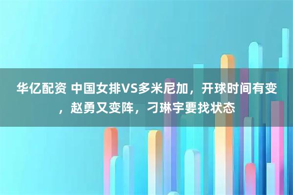 华亿配资 中国女排VS多米尼加,开球时间有变,赵勇又变阵,刁琳宇要找状态