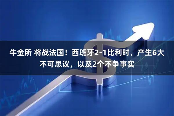牛金所 将战法国!西班牙2-1比利时,产生6大不可思议,以及2个不争事实