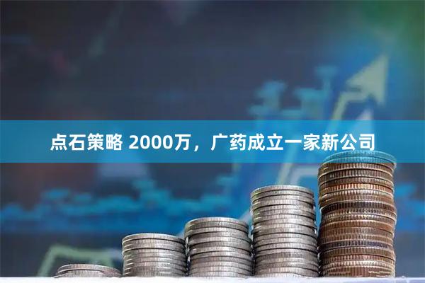 点石策略 2000万，广药成立一家新公司