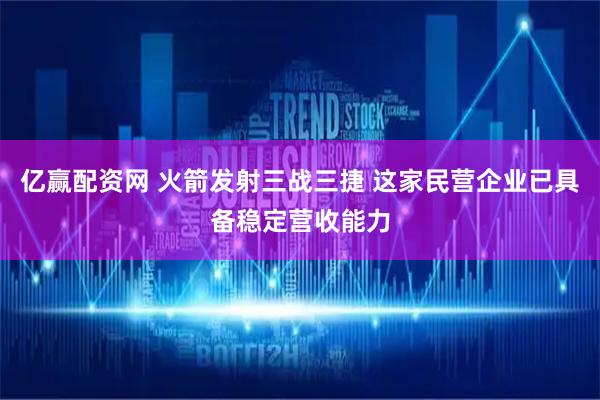 亿赢配资网 火箭发射三战三捷 这家民营企业已具备稳定营收能力
