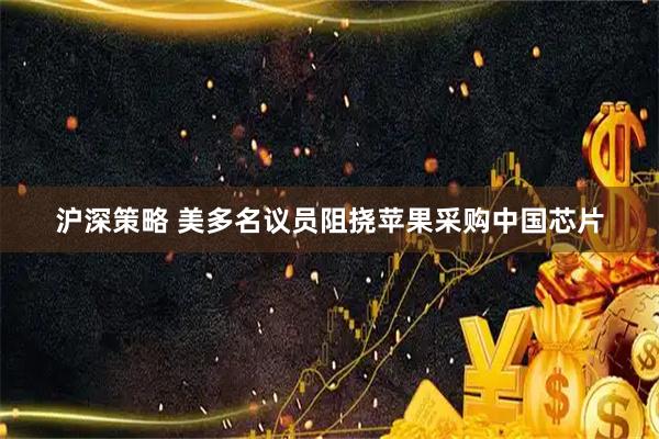 沪深策略 美多名议员阻挠苹果采购中国芯片