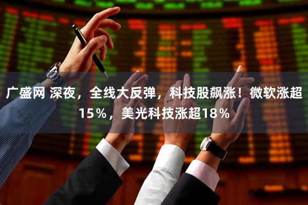 广盛网 深夜，全线大反弹，科技股飙涨！微软涨超15％，美光科技涨超18％