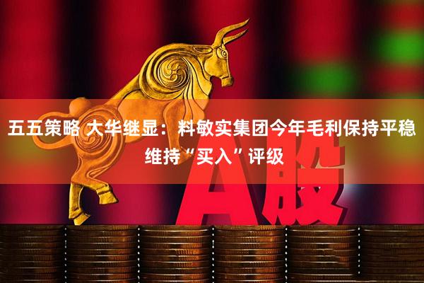 五五策略 大华继显：料敏实集团今年毛利保持平稳 维持“买入”评级
