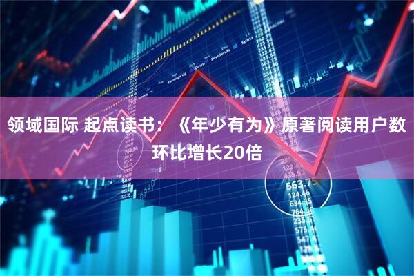 领域国际 起点读书：《年少有为》原著阅读用户数环比增长20倍