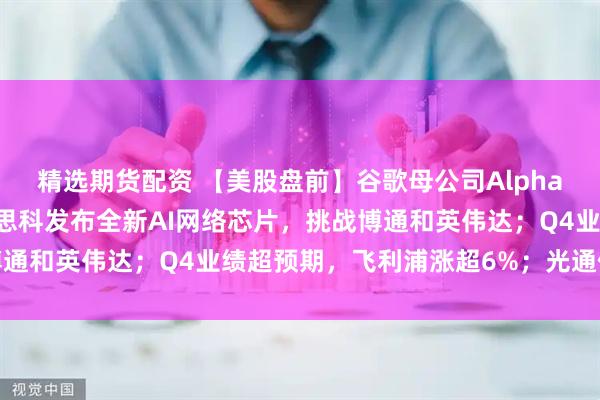 精选期货配资 【美股盘前】谷歌母公司Alphabet拟发行百年债券；思科发布全新AI网络芯片，挑战博通和英伟达；Q4业绩超预期，飞利浦涨超6%；光通信股普涨