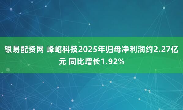 银易配资网 峰岹科技2025年归母净利润约2.27亿元 同比增长1.92%