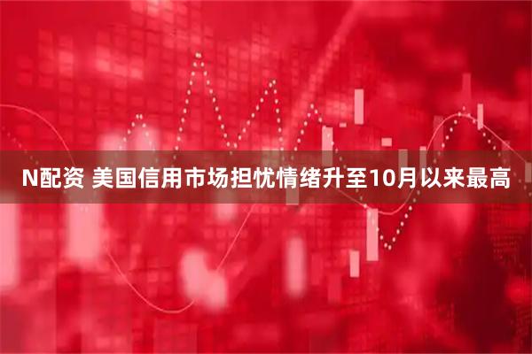 N配资 美国信用市场担忧情绪升至10月以来最高