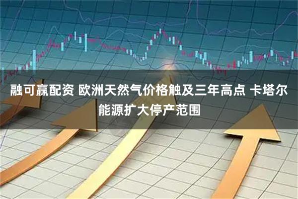 融可赢配资 欧洲天然气价格触及三年高点 卡塔尔能源扩大停产范围